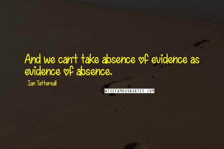 Ian Tattersall Quotes: And we can't take absence of evidence as evidence of absence.