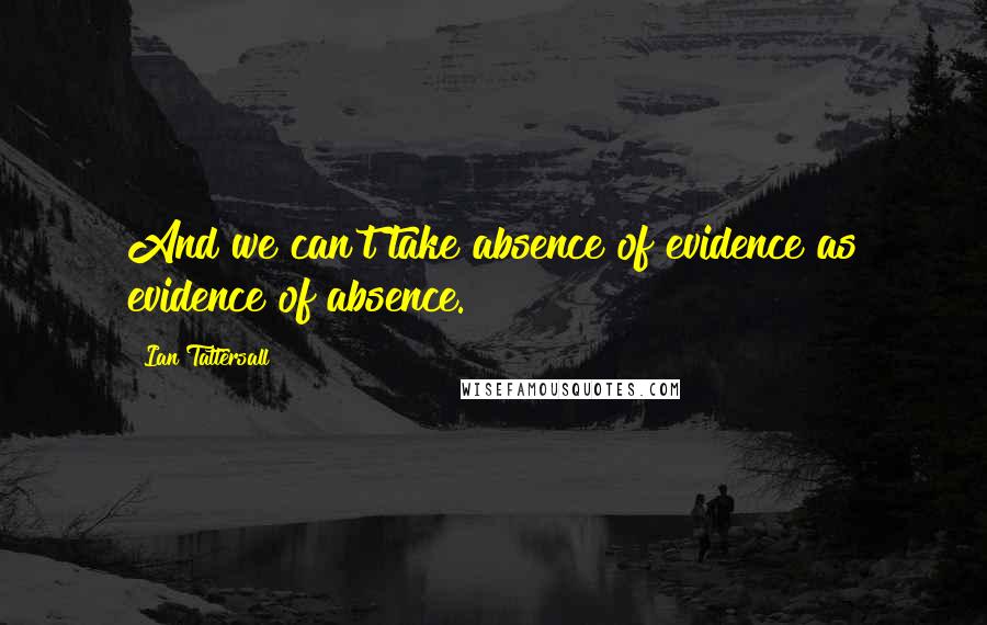 Ian Tattersall Quotes: And we can't take absence of evidence as evidence of absence.