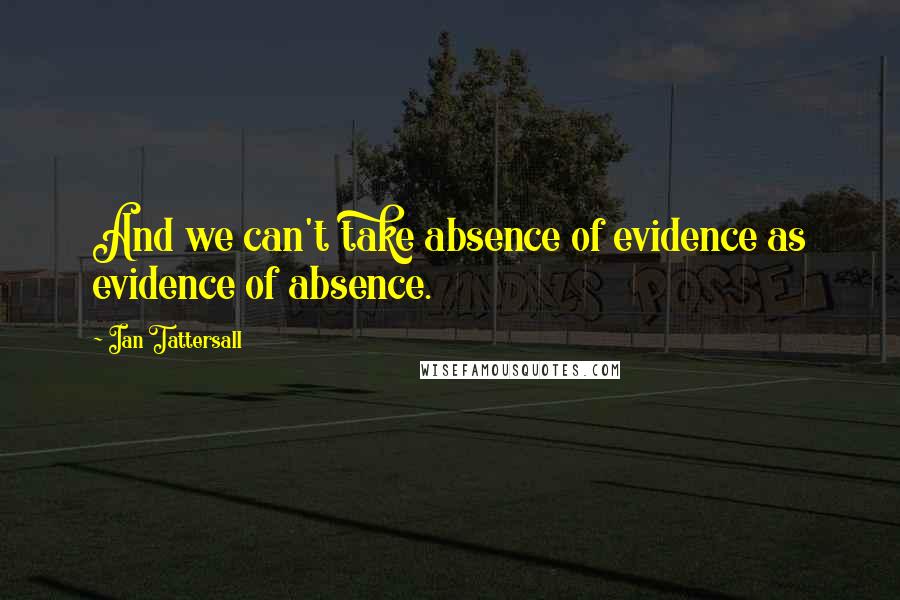 Ian Tattersall Quotes: And we can't take absence of evidence as evidence of absence.