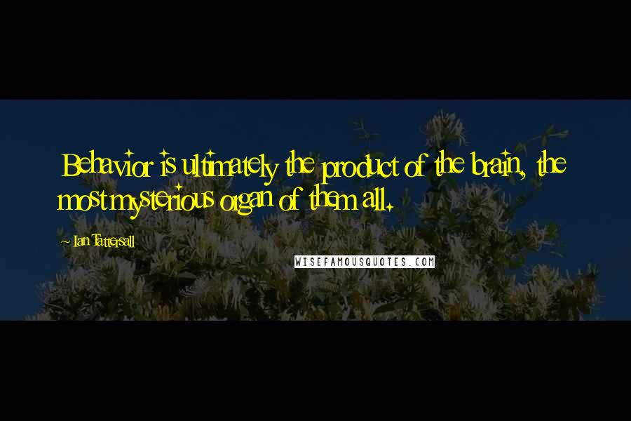 Ian Tattersall Quotes: Behavior is ultimately the product of the brain, the most mysterious organ of them all.