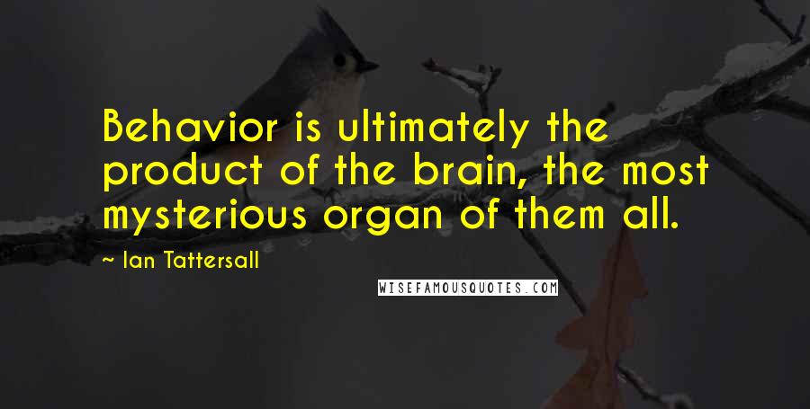 Ian Tattersall Quotes: Behavior is ultimately the product of the brain, the most mysterious organ of them all.