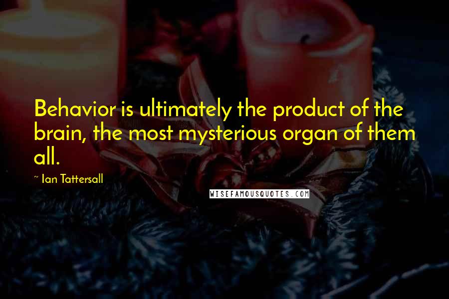 Ian Tattersall Quotes: Behavior is ultimately the product of the brain, the most mysterious organ of them all.