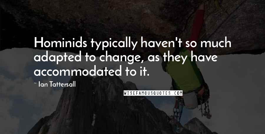 Ian Tattersall Quotes: Hominids typically haven't so much adapted to change, as they have accommodated to it.