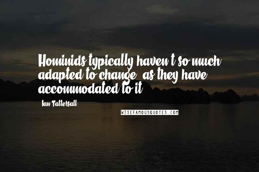 Ian Tattersall Quotes: Hominids typically haven't so much adapted to change, as they have accommodated to it.