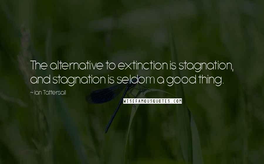 Ian Tattersall Quotes: The alternative to extinction is stagnation, and stagnation is seldom a good thing.