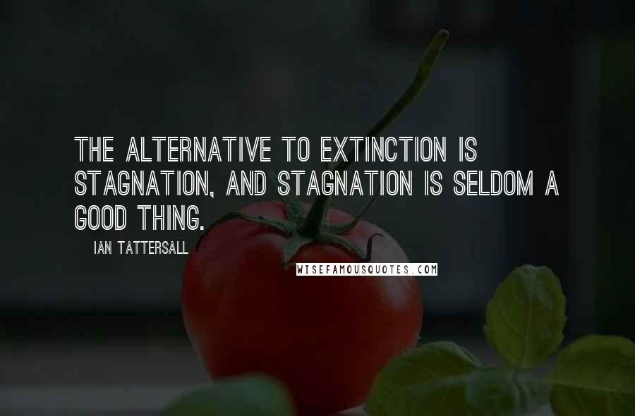 Ian Tattersall Quotes: The alternative to extinction is stagnation, and stagnation is seldom a good thing.