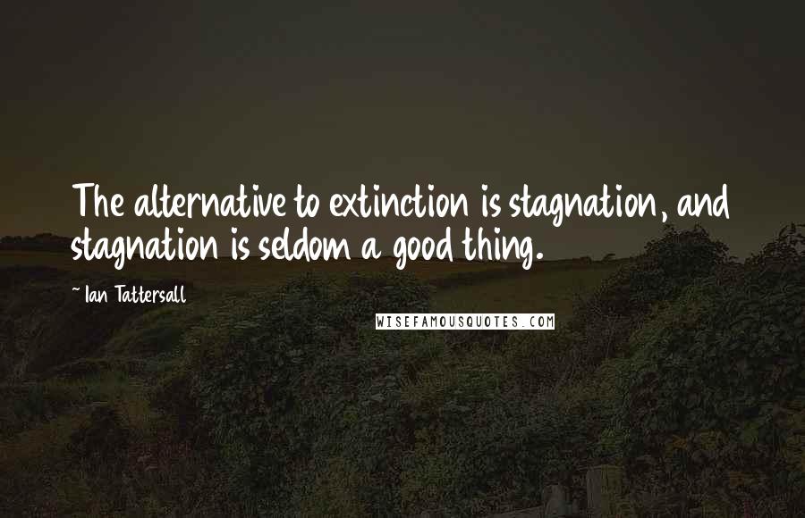 Ian Tattersall Quotes: The alternative to extinction is stagnation, and stagnation is seldom a good thing.