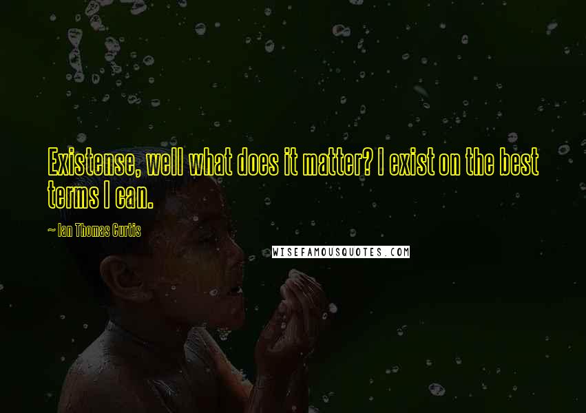 Ian Thomas Curtis Quotes: Existense, well what does it matter? I exist on the best terms I can.