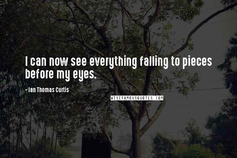 Ian Thomas Curtis Quotes: I can now see everything falling to pieces before my eyes.