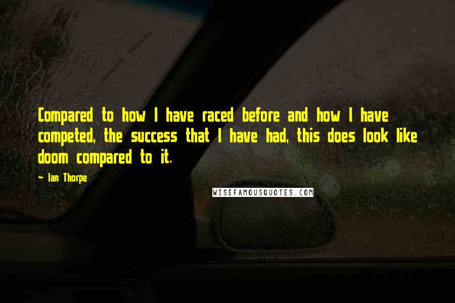 Ian Thorpe Quotes: Compared to how I have raced before and how I have competed, the success that I have had, this does look like doom compared to it.