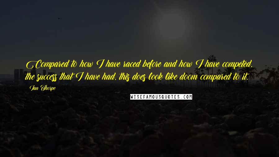 Ian Thorpe Quotes: Compared to how I have raced before and how I have competed, the success that I have had, this does look like doom compared to it.