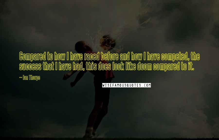 Ian Thorpe Quotes: Compared to how I have raced before and how I have competed, the success that I have had, this does look like doom compared to it.