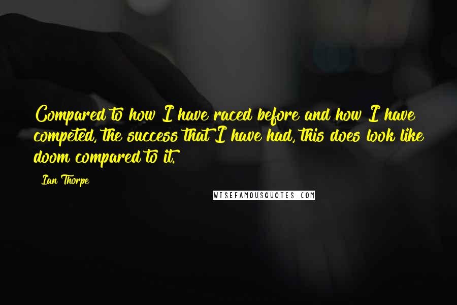 Ian Thorpe Quotes: Compared to how I have raced before and how I have competed, the success that I have had, this does look like doom compared to it.