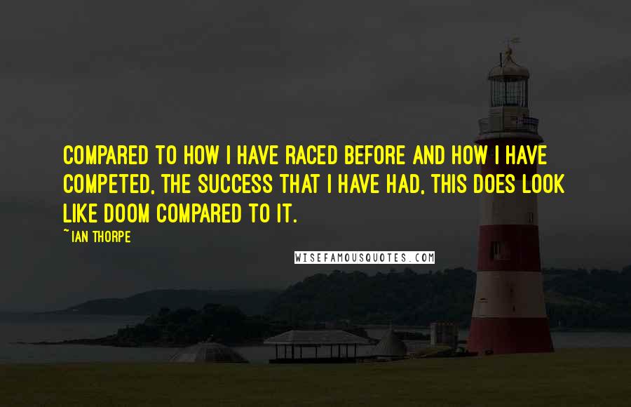 Ian Thorpe Quotes: Compared to how I have raced before and how I have competed, the success that I have had, this does look like doom compared to it.