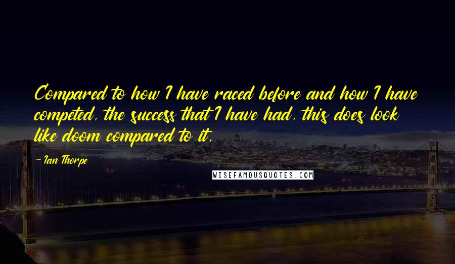 Ian Thorpe Quotes: Compared to how I have raced before and how I have competed, the success that I have had, this does look like doom compared to it.