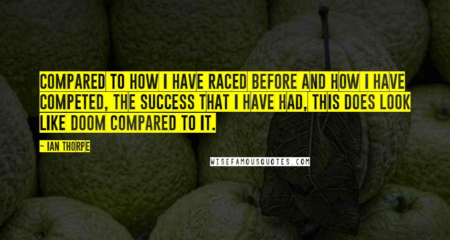 Ian Thorpe Quotes: Compared to how I have raced before and how I have competed, the success that I have had, this does look like doom compared to it.