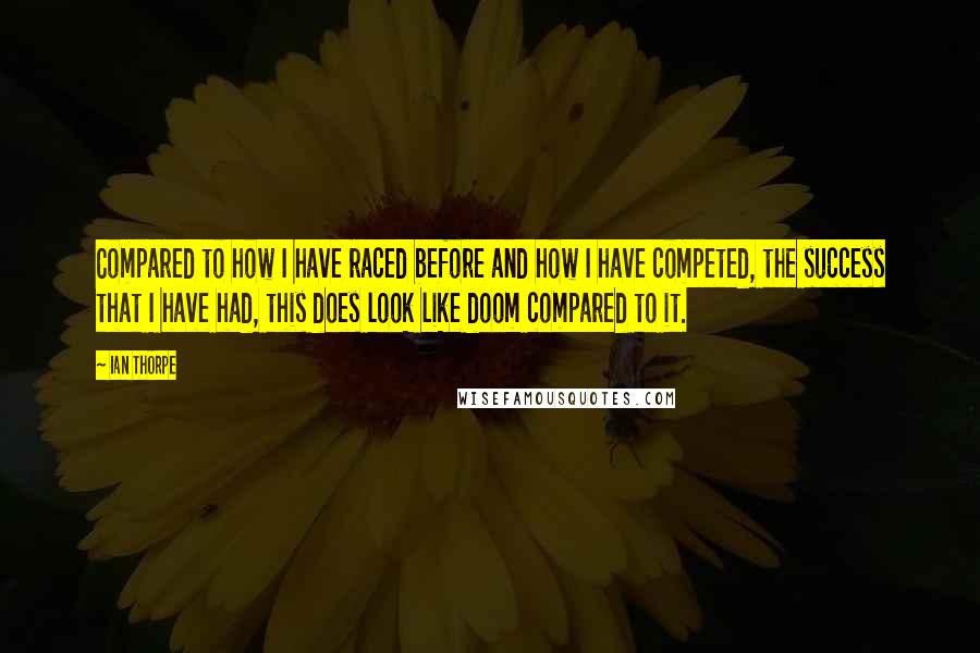 Ian Thorpe Quotes: Compared to how I have raced before and how I have competed, the success that I have had, this does look like doom compared to it.