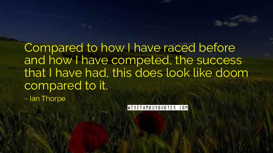 Ian Thorpe Quotes: Compared to how I have raced before and how I have competed, the success that I have had, this does look like doom compared to it.