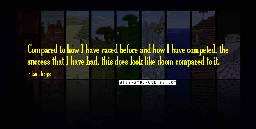 Ian Thorpe Quotes: Compared to how I have raced before and how I have competed, the success that I have had, this does look like doom compared to it.