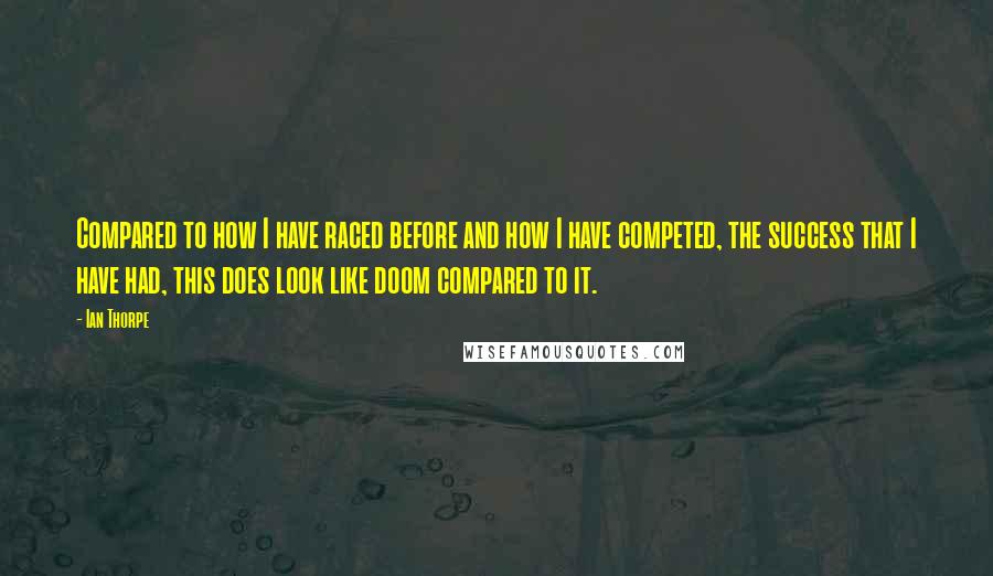 Ian Thorpe Quotes: Compared to how I have raced before and how I have competed, the success that I have had, this does look like doom compared to it.