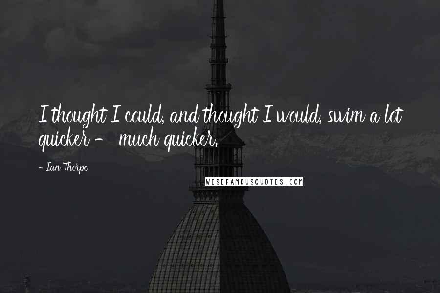 Ian Thorpe Quotes: I thought I could, and thought I would, swim a lot quicker - much quicker.