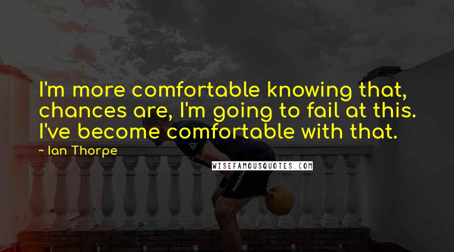 Ian Thorpe Quotes: I'm more comfortable knowing that, chances are, I'm going to fail at this. I've become comfortable with that.