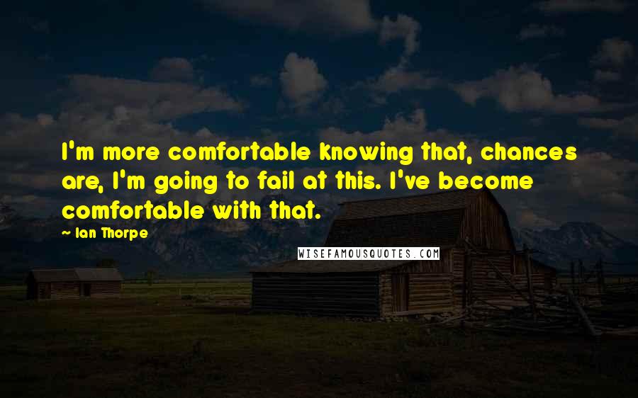 Ian Thorpe Quotes: I'm more comfortable knowing that, chances are, I'm going to fail at this. I've become comfortable with that.