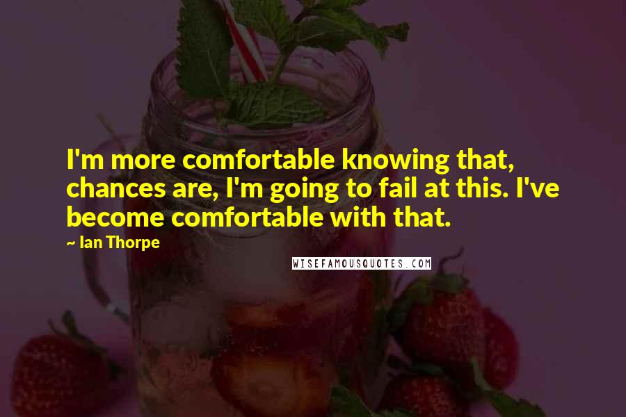 Ian Thorpe Quotes: I'm more comfortable knowing that, chances are, I'm going to fail at this. I've become comfortable with that.
