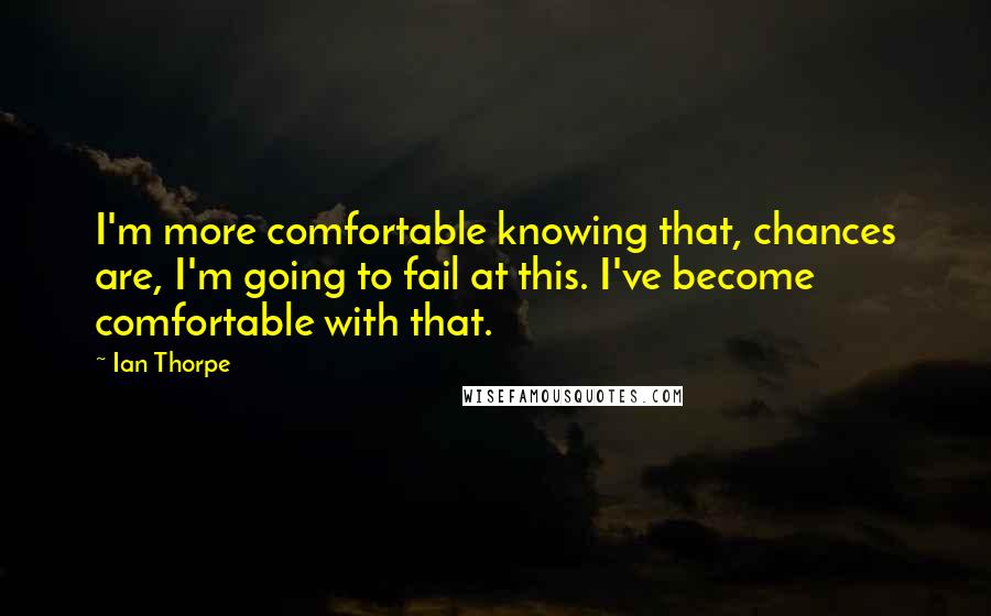 Ian Thorpe Quotes: I'm more comfortable knowing that, chances are, I'm going to fail at this. I've become comfortable with that.