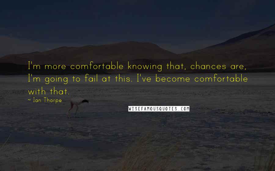 Ian Thorpe Quotes: I'm more comfortable knowing that, chances are, I'm going to fail at this. I've become comfortable with that.