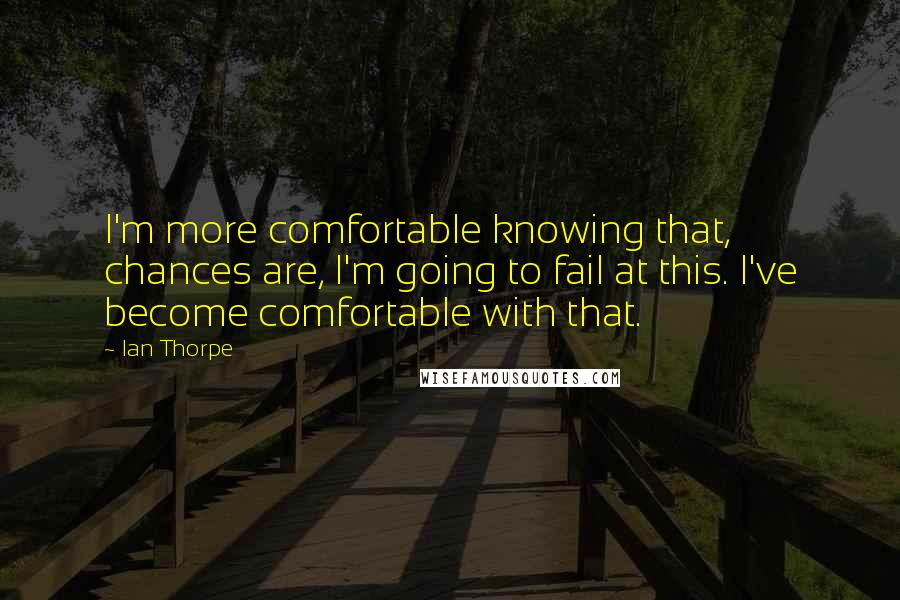 Ian Thorpe Quotes: I'm more comfortable knowing that, chances are, I'm going to fail at this. I've become comfortable with that.