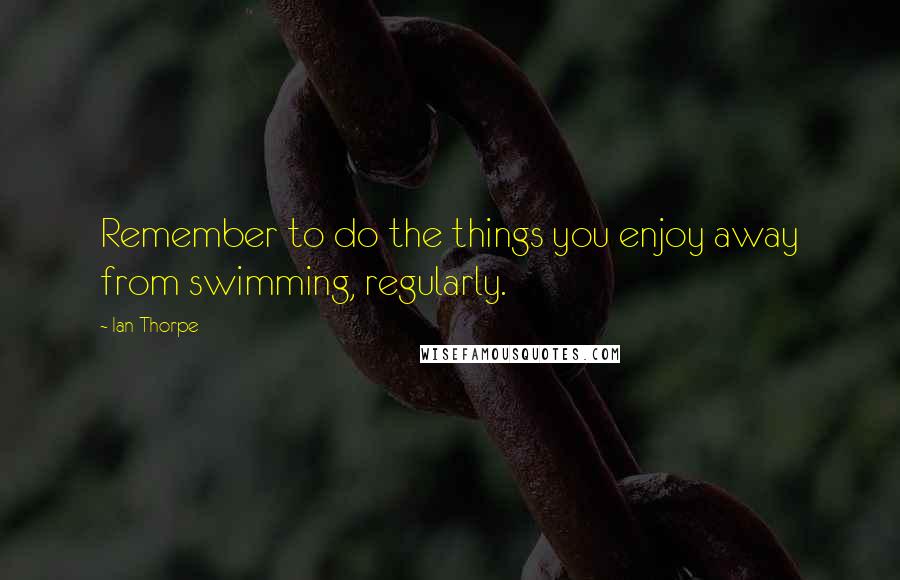 Ian Thorpe Quotes: Remember to do the things you enjoy away from swimming, regularly.