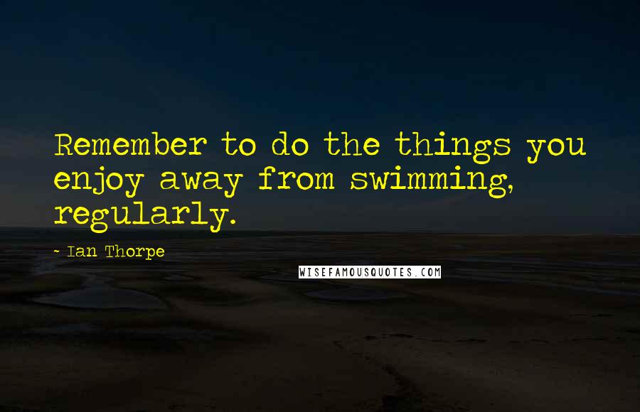 Ian Thorpe Quotes: Remember to do the things you enjoy away from swimming, regularly.