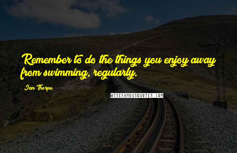 Ian Thorpe Quotes: Remember to do the things you enjoy away from swimming, regularly.