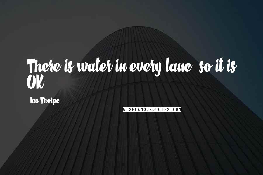 Ian Thorpe Quotes: There is water in every lane, so it is OK.