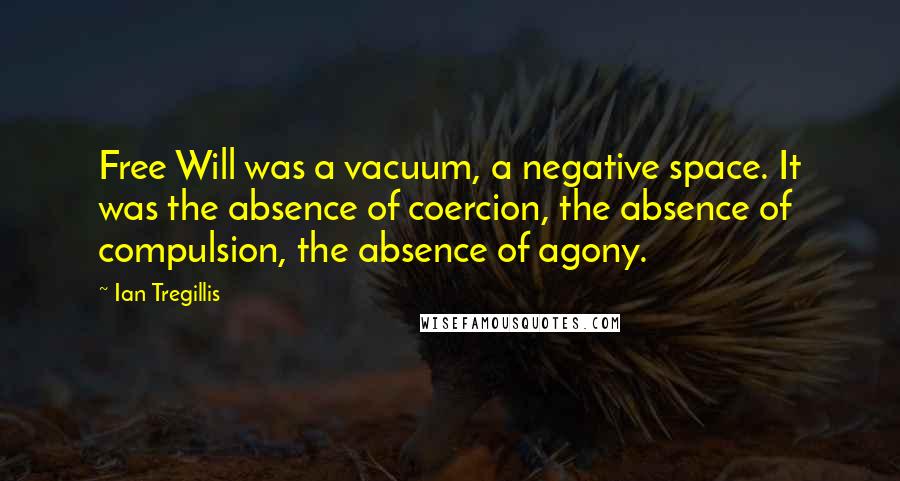 Ian Tregillis Quotes: Free Will was a vacuum, a negative space. It was the absence of coercion, the absence of compulsion, the absence of agony.