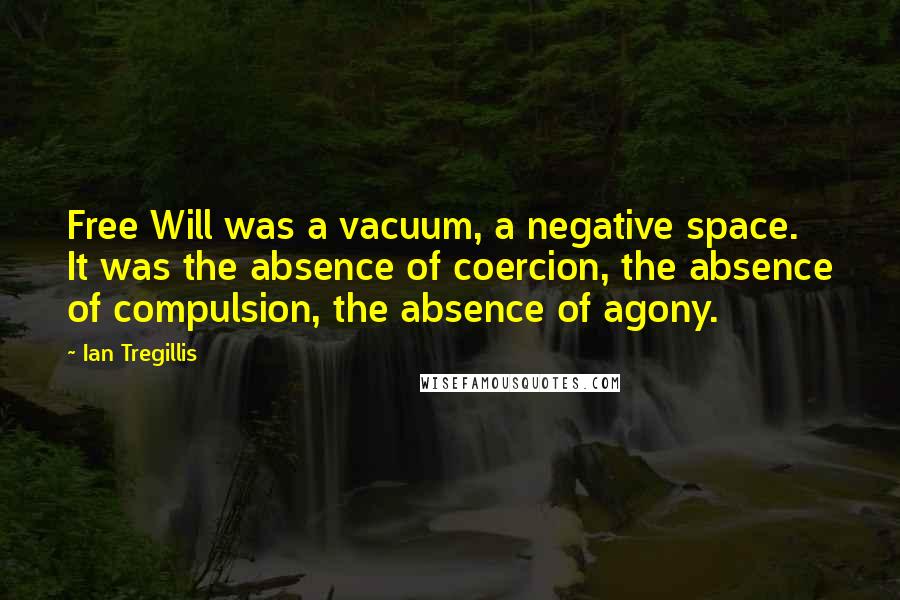 Ian Tregillis Quotes: Free Will was a vacuum, a negative space. It was the absence of coercion, the absence of compulsion, the absence of agony.