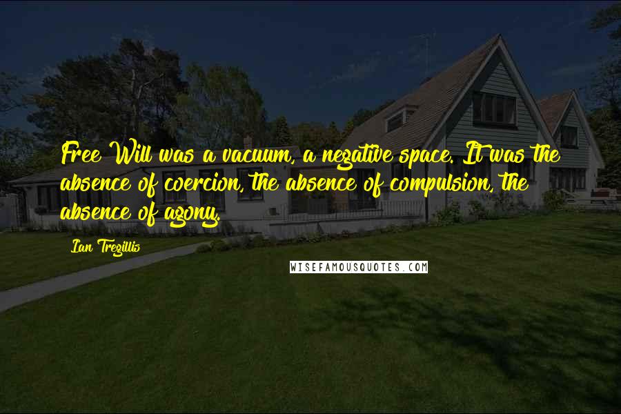 Ian Tregillis Quotes: Free Will was a vacuum, a negative space. It was the absence of coercion, the absence of compulsion, the absence of agony.
