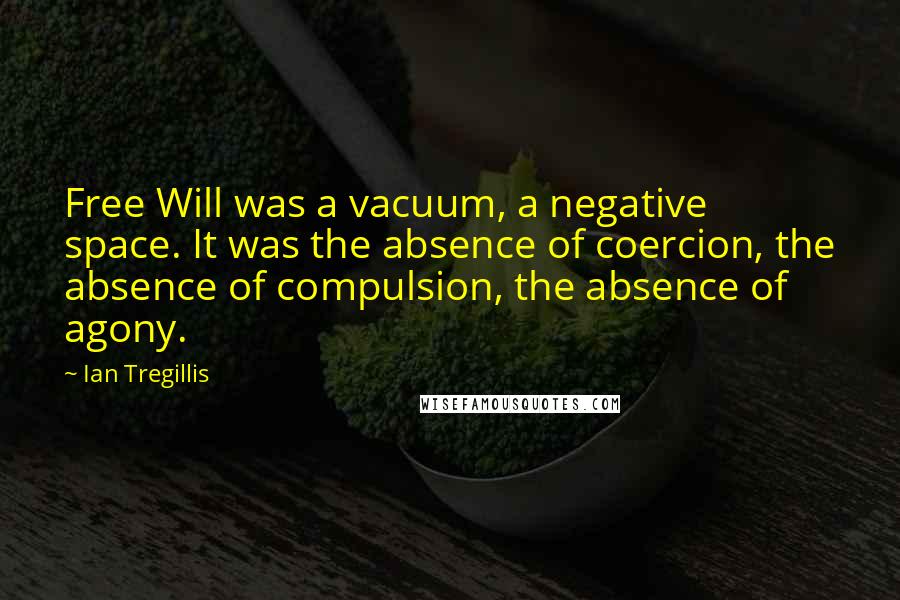 Ian Tregillis Quotes: Free Will was a vacuum, a negative space. It was the absence of coercion, the absence of compulsion, the absence of agony.