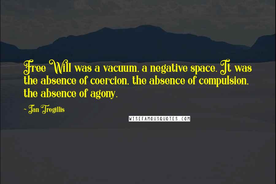 Ian Tregillis Quotes: Free Will was a vacuum, a negative space. It was the absence of coercion, the absence of compulsion, the absence of agony.