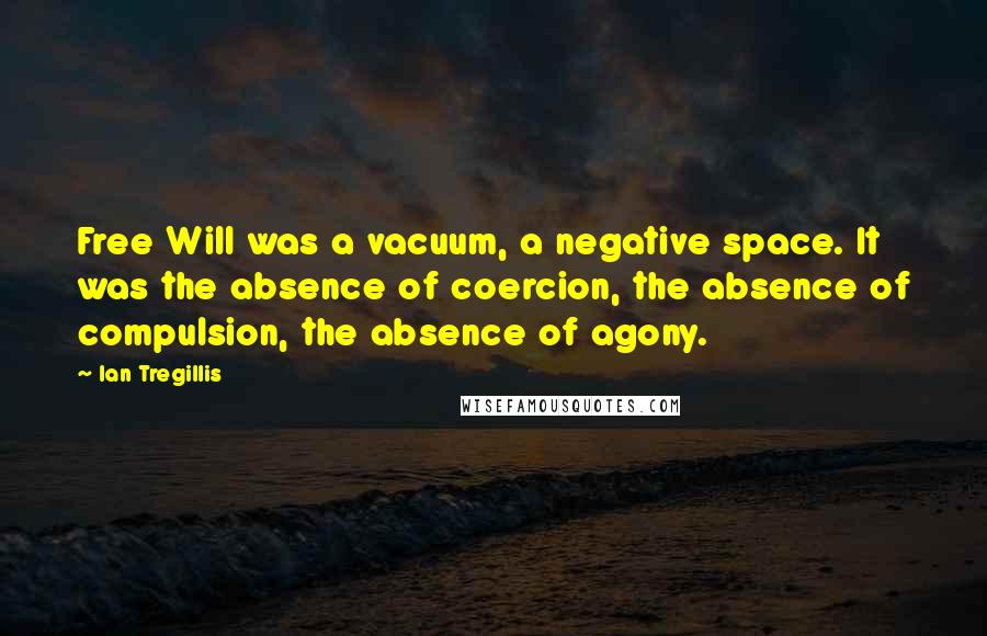 Ian Tregillis Quotes: Free Will was a vacuum, a negative space. It was the absence of coercion, the absence of compulsion, the absence of agony.