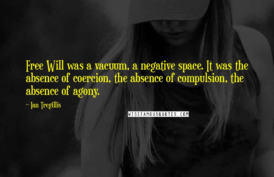Ian Tregillis Quotes: Free Will was a vacuum, a negative space. It was the absence of coercion, the absence of compulsion, the absence of agony.