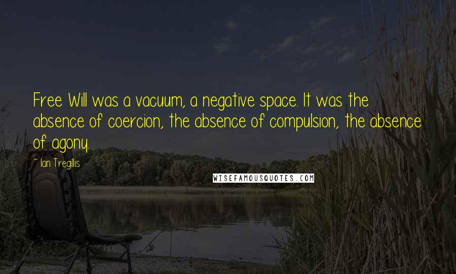 Ian Tregillis Quotes: Free Will was a vacuum, a negative space. It was the absence of coercion, the absence of compulsion, the absence of agony.