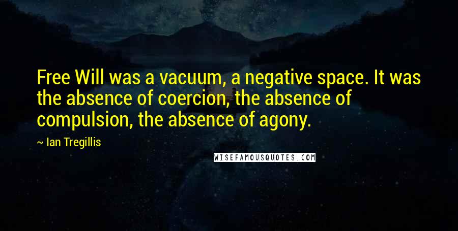 Ian Tregillis Quotes: Free Will was a vacuum, a negative space. It was the absence of coercion, the absence of compulsion, the absence of agony.