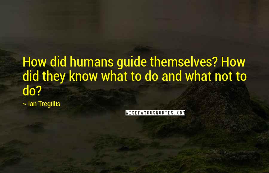Ian Tregillis Quotes: How did humans guide themselves? How did they know what to do and what not to do?
