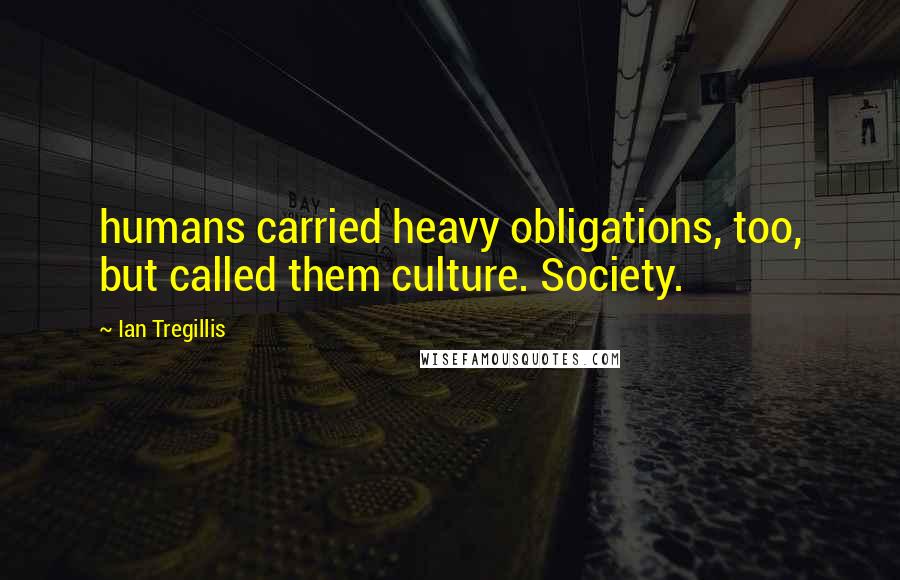 Ian Tregillis Quotes: humans carried heavy obligations, too, but called them culture. Society.