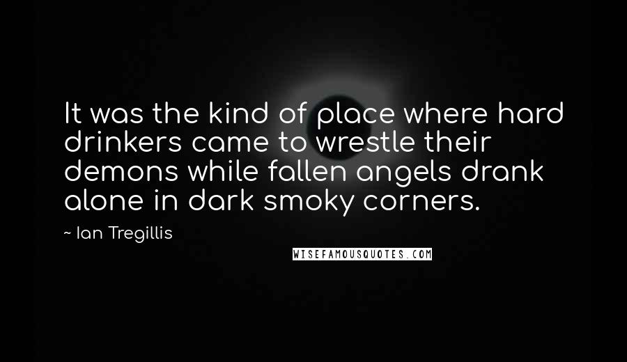 Ian Tregillis Quotes: It was the kind of place where hard drinkers came to wrestle their demons while fallen angels drank alone in dark smoky corners.