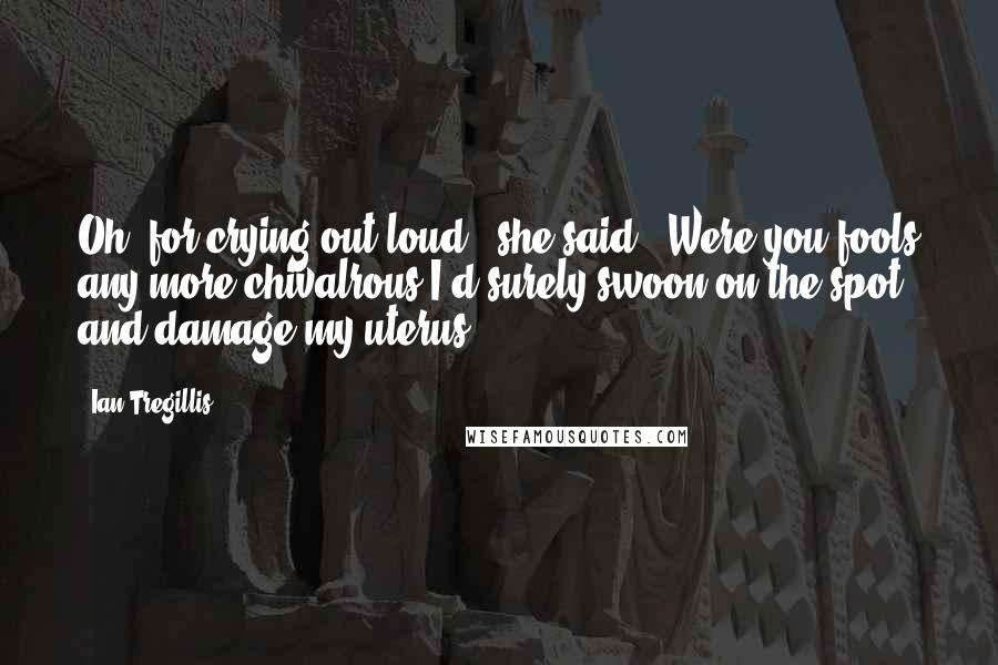 Ian Tregillis Quotes: Oh, for crying out loud," she said. "Were you fools any more chivalrous I'd surely swoon on the spot and damage my uterus.