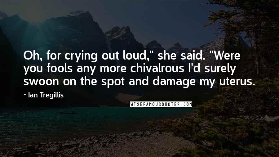 Ian Tregillis Quotes: Oh, for crying out loud," she said. "Were you fools any more chivalrous I'd surely swoon on the spot and damage my uterus.
