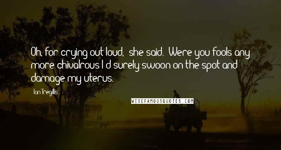 Ian Tregillis Quotes: Oh, for crying out loud," she said. "Were you fools any more chivalrous I'd surely swoon on the spot and damage my uterus.